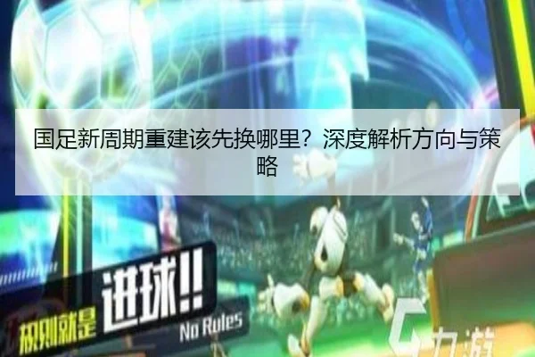 国足新周期重建该先换哪里？深度解析方向与策略