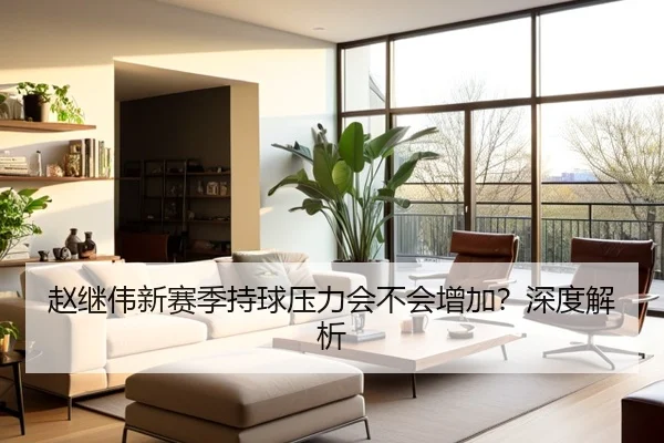赵继伟新赛季持球压力会不会增加？深度解析
