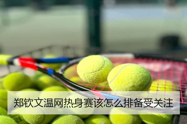 郑钦文温网热身赛该怎么排备受关注